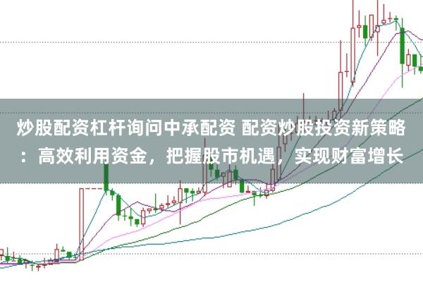 炒股配资杠杆询问中承配资 配资炒股投资新策略：高效利用资金，把握股市机遇，实现财富增长