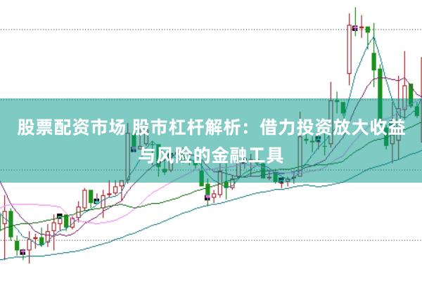 股票配资市场 股市杠杆解析：借力投资放大收益与风险的金融工具