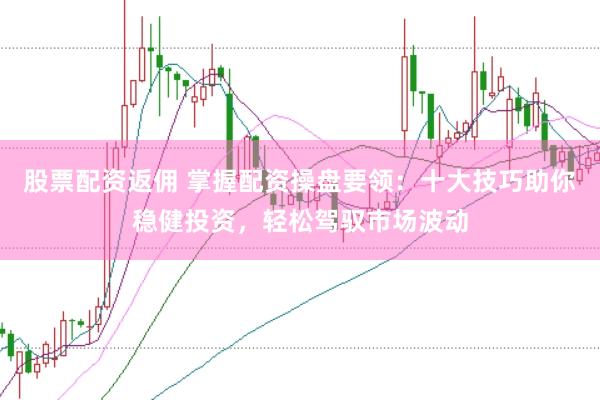 股票配资返佣 掌握配资操盘要领:十大技巧助你稳健投资,轻松驾驭市场波动