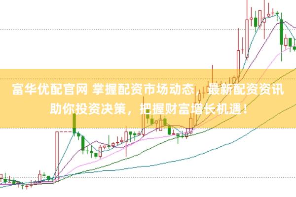 富华优配官网 掌握配资市场动态，最新配资资讯助你投资决策，把握财富增长机遇！