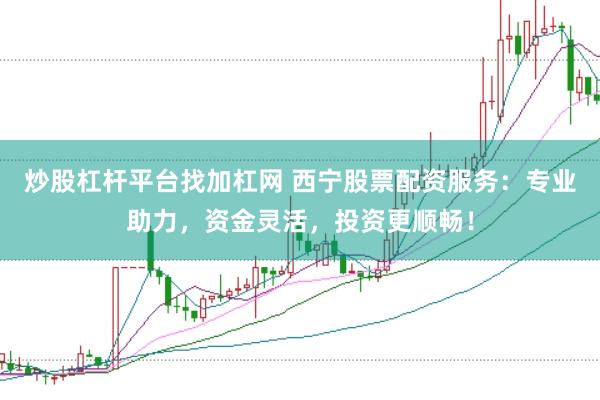 炒股杠杆平台找加杠网 西宁股票配资服务：专业助力，资金灵活，投资更顺畅！