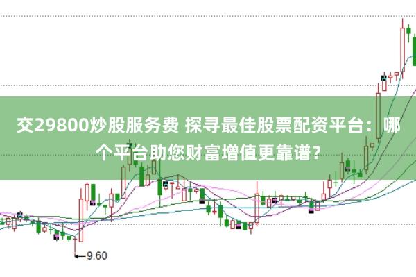 交29800炒股服务费 探寻最佳股票配资平台：哪个平台助您财富增值更靠谱？
