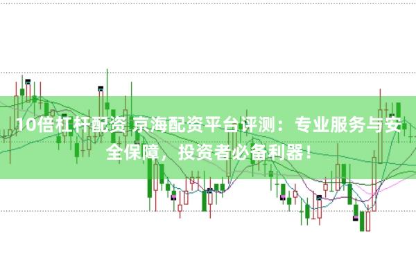 10倍杠杆配资 京海配资平台评测：专业服务与安全保障，投资者必备利器！
