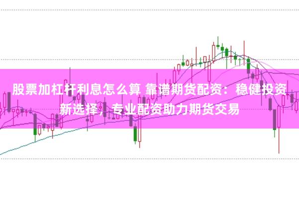 股票加杠杆利息怎么算 靠谱期货配资：稳健投资新选择，专业配资助力期货交易