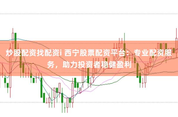 炒股配资找配资i 西宁股票配资平台：专业配资服务，助力投资者稳健盈利