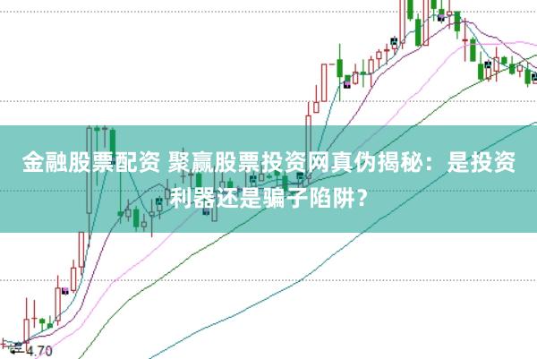 金融股票配资 聚赢股票投资网真伪揭秘：是投资利器还是骗子陷阱？