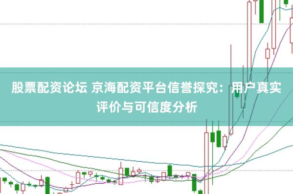 股票配资论坛 京海配资平台信誉探究：用户真实评价与可信度分析