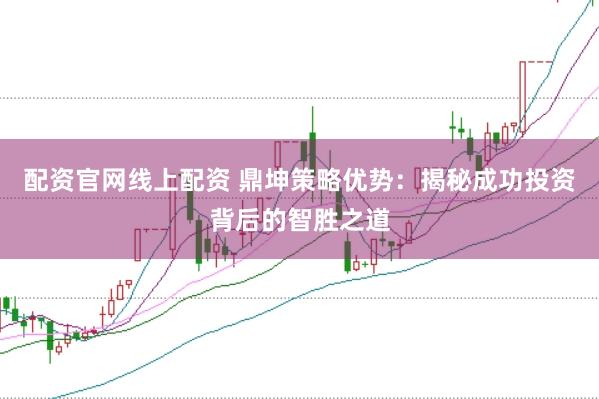 配资官网线上配资 鼎坤策略优势:揭秘成功投资背后的智胜之道