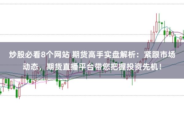 炒股必看8个网站 期货高手实盘解析：紧跟市场动态，期货直播平台带您把握投资先机！