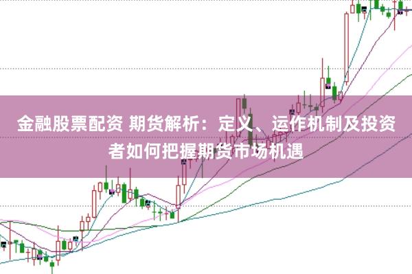 金融股票配资 期货解析：定义、运作机制及投资者如何把握期货市场机遇