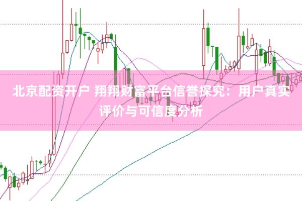 北京配资开户 翔翔财富平台信誉探究：用户真实评价与可信度分析