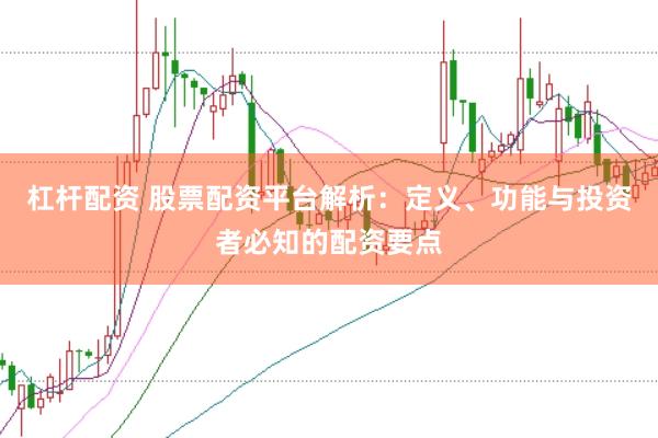 杠杆配资 股票配资平台解析：定义、功能与投资者必知的配资要点