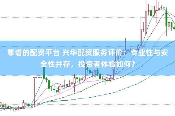 靠谱的配资平台 兴华配资服务评价：专业性与安全性并存，投资者体验如何？