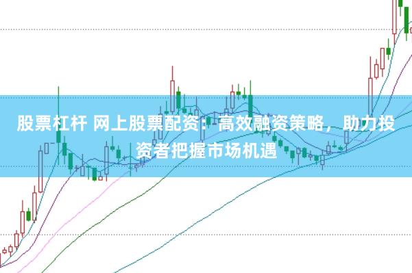 股票杠杆 网上股票配资：高效融资策略，助力投资者把握市场机遇