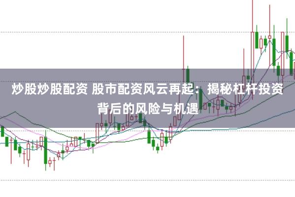 炒股炒股配资 股市配资风云再起：揭秘杠杆投资背后的风险与机遇