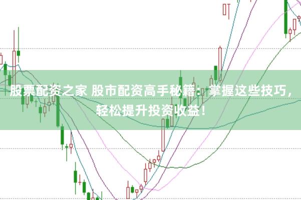 股票配资之家 股市配资高手秘籍：掌握这些技巧，轻松提升投资收益！