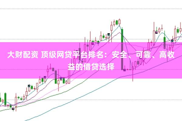 大财配资 顶级网贷平台排名：安全、可靠、高收益的借贷选择