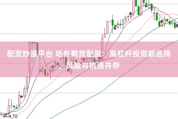 配资炒股平台 场外期货配资：高杠杆投资新选择，风险与机遇并存