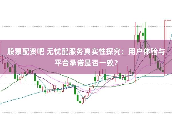 股票配资吧 无忧配服务真实性探究：用户体验与平台承诺是否一致？