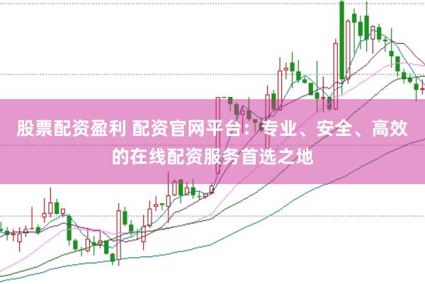 股票配资盈利 配资官网平台：专业、安全、高效的在线配资服务首选之地