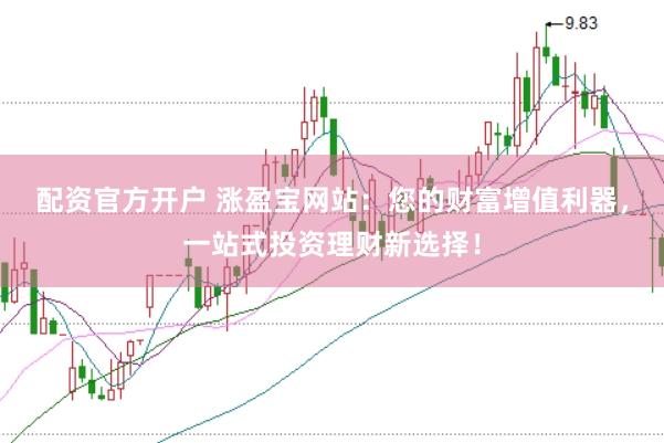 配资官方开户 涨盈宝网站:您的财富增值利器,一站式投资理财新选择!