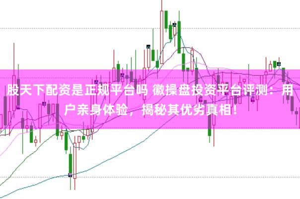 股天下配资是正规平台吗 徽操盘投资平台评测:用户亲身体验,揭秘其优劣真相!