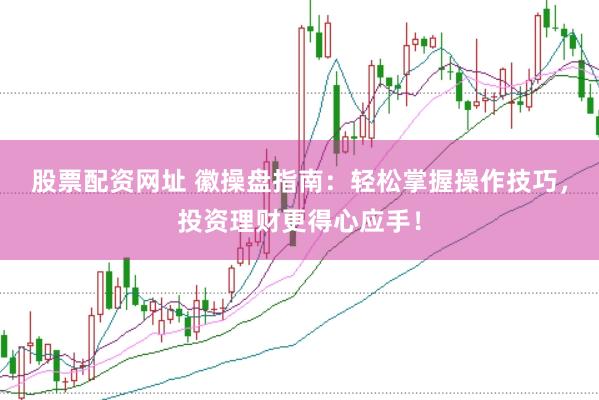 股票配资网址 徽操盘指南：轻松掌握操作技巧，投资理财更得心应手！