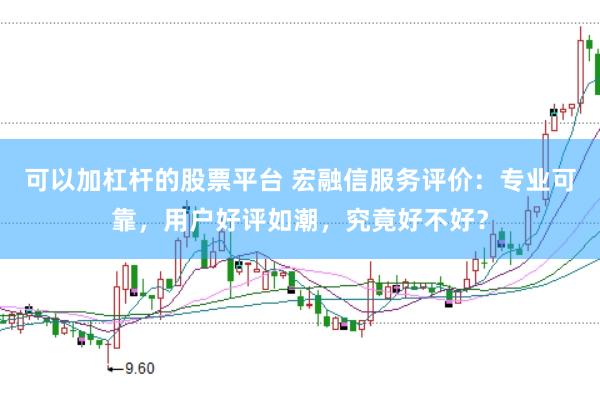 可以加杠杆的股票平台 宏融信服务评价：专业可靠，用户好评如潮，究竟好不好？