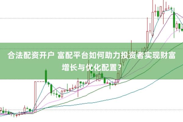 合法配资开户 富配平台如何助力投资者实现财富增长与优化配置？