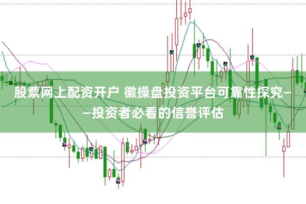 股票网上配资开户 徽操盘投资平台可靠性探究——投资者必看的信誉评估