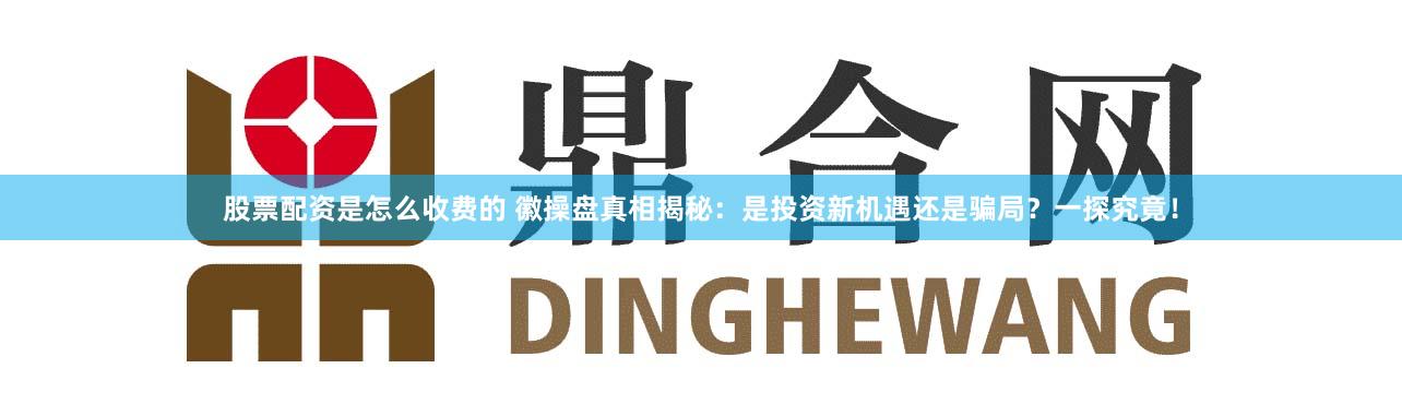 股票配资是怎么收费的 徽操盘真相揭秘：是投资新机遇还是骗局？一探究竟！
