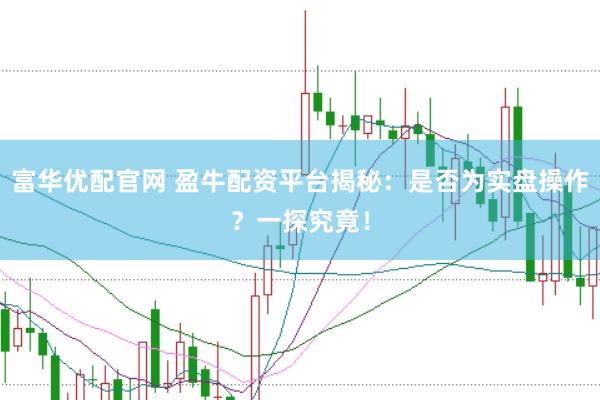 富华优配官网 盈牛配资平台揭秘：是否为实盘操作？一探究竟！