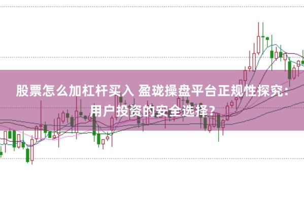股票怎么加杠杆买入 盈珑操盘平台正规性探究：用户投资的安全选择？
