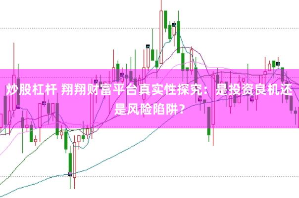炒股杠杆 翔翔财富平台真实性探究:是投资良机还是风险陷阱?