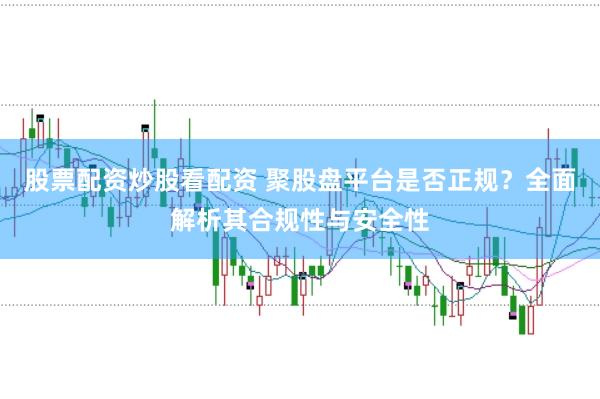 股票配资炒股看配资 聚股盘平台是否正规？全面解析其合规性与安全性