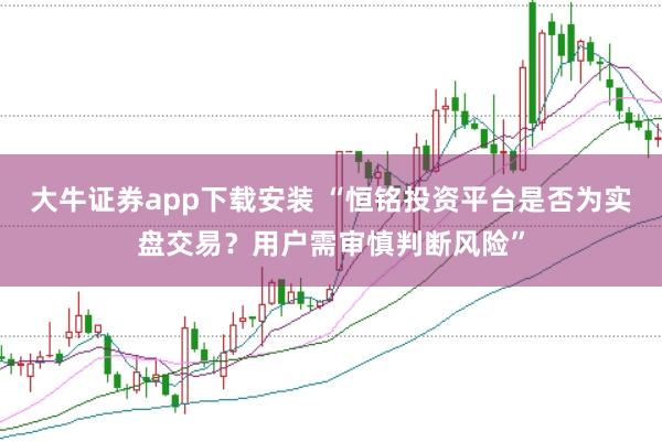 大牛证券app下载安装 “恒铭投资平台是否为实盘交易？用户需审慎判断风险”