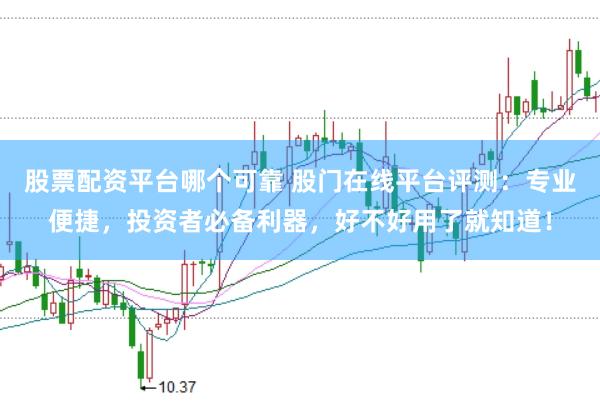股票配资平台哪个可靠 股门在线平台评测：专业便捷，投资者必备利器，好不好用了就知道！