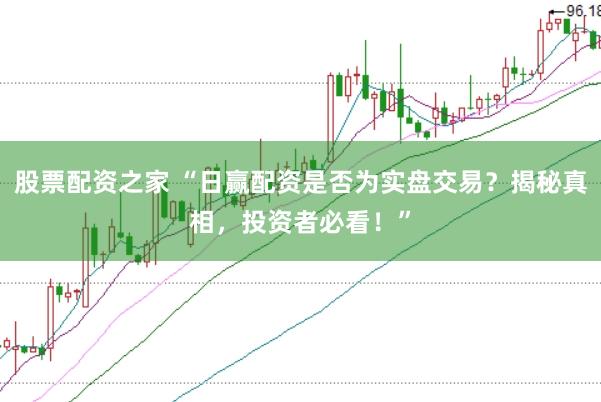 股票配资之家 “日赢配资是否为实盘交易？揭秘真相，投资者必看！”