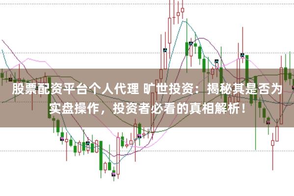 股票配资平台个人代理 旷世投资：揭秘其是否为实盘操作，投资者必看的真相解析！