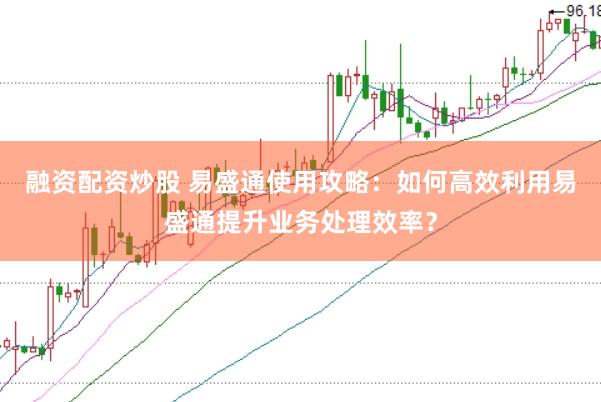 融资配资炒股 易盛通使用攻略：如何高效利用易盛通提升业务处理效率？
