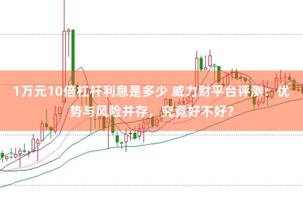 1万元10倍杠杆利息是多少 威力财平台评测:优势与风险并存,究竟好不好?