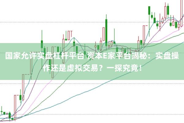 国家允许实盘杠杆平台 资本E家平台揭秘:实盘操作还是虚拟交易?一探究竟!