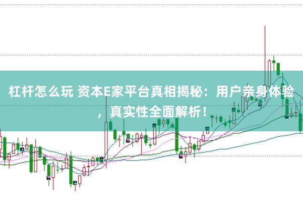 杠杆怎么玩 资本E家平台真相揭秘:用户亲身体验,真实性全面解析!