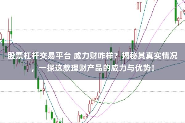 股票杠杆交易平台 威力财咋样?揭秘其真实情况,一探这款理财产品的威力与优势!