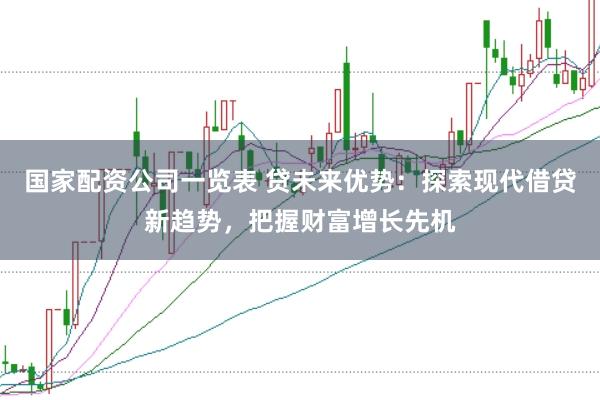 国家配资公司一览表 贷未来优势：探索现代借贷新趋势，把握财富增长先机