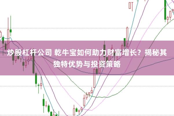 炒股杠杆公司 乾牛宝如何助力财富增长？揭秘其独特优势与投资策略