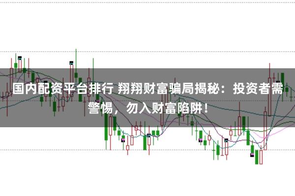 国内配资平台排行 翔翔财富骗局揭秘：投资者需警惕，勿入财富陷阱！