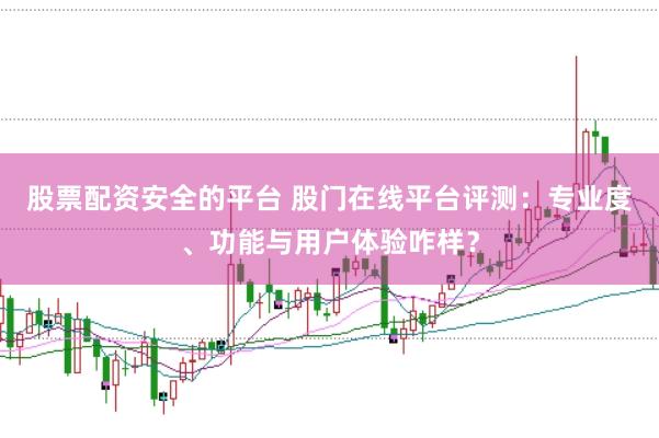 股票配资安全的平台 股门在线平台评测:专业度、功能与用户体验咋样?