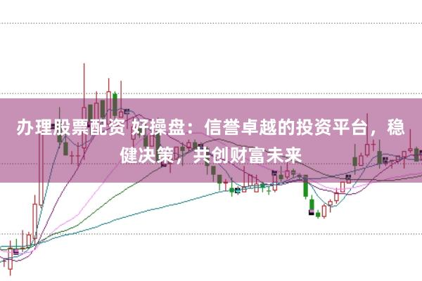 办理股票配资 好操盘：信誉卓越的投资平台，稳健决策，共创财富未来