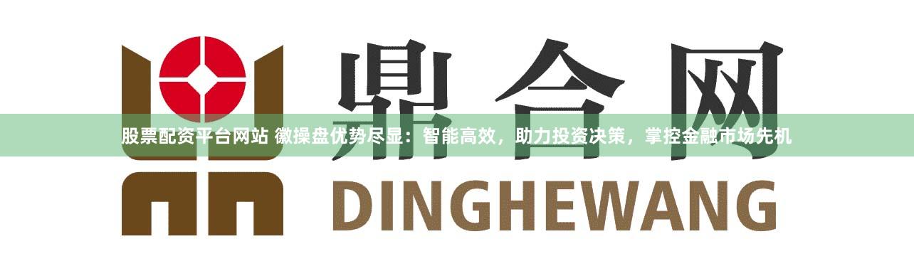 股票配资平台网站 徽操盘优势尽显：智能高效，助力投资决策，掌控金融市场先机